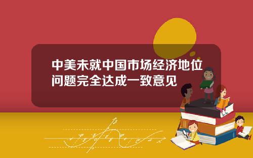 中美未就中国市场经济地位问题完全达成一致意见