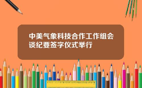 中美气象科技合作工作组会谈纪要签字仪式举行