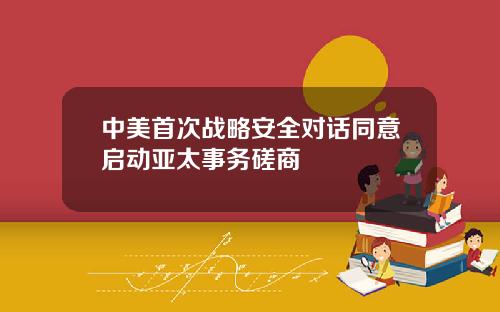 中美首次战略安全对话同意启动亚太事务磋商