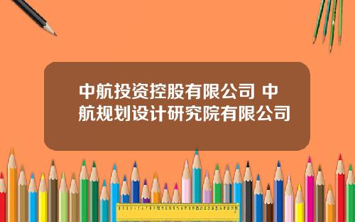 中航投资控股有限公司 中航规划设计研究院有限公司