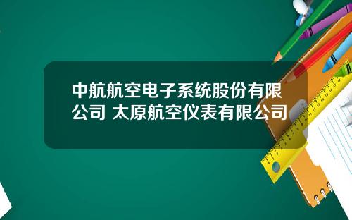 中航航空电子系统股份有限公司 太原航空仪表有限公司
