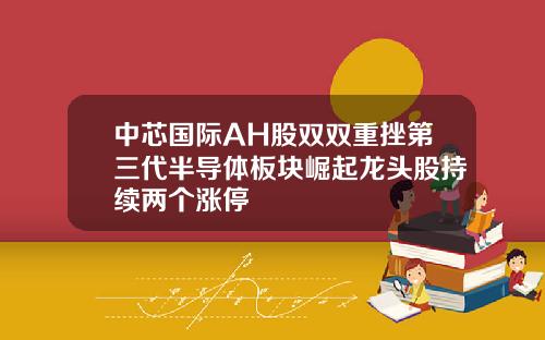 中芯国际AH股双双重挫第三代半导体板块崛起龙头股持续两个涨停