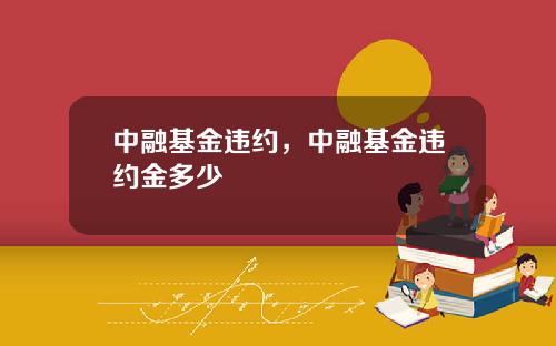中融基金违约，中融基金违约金多少