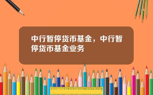 中行暂停货币基金，中行暂停货币基金业务