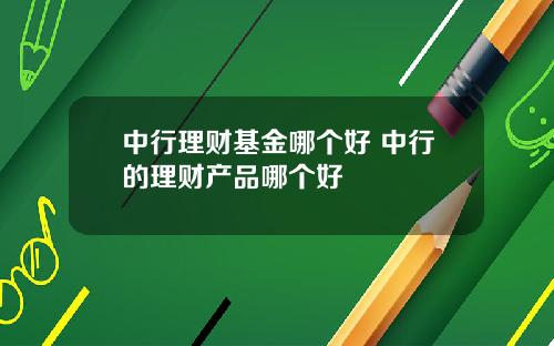 中行理财基金哪个好 中行的理财产品哪个好