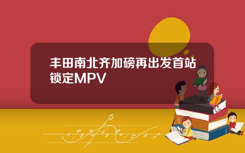 丰田南北齐加磅再出发首站锁定MPV