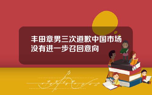 丰田章男三次道歉中国市场没有进一步召回意向