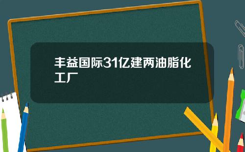 丰益国际31亿建两油脂化工厂