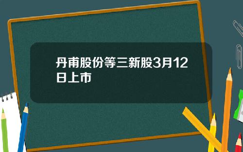 丹甫股份等三新股3月12日上市