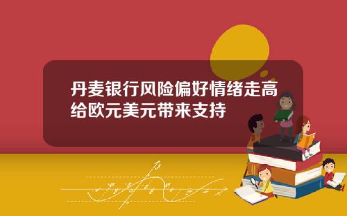 丹麦银行风险偏好情绪走高给欧元美元带来支持