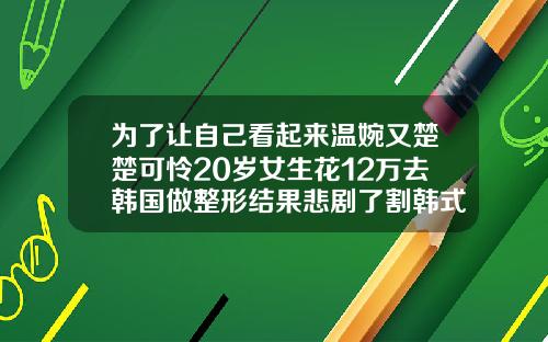 为了让自己看起来温婉又楚楚可怜20岁女生花12万去韩国做整形结果悲剧了割韩式双眼皮多少价钱一次