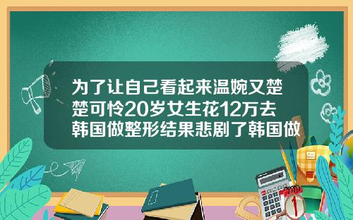 为了让自己看起来温婉又楚楚可怜20岁女生花12万去韩国做整形结果悲剧了韩国做肋骨鼻价格是多少