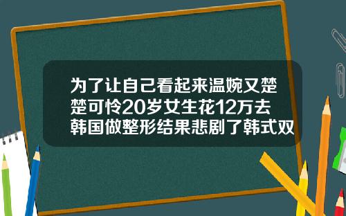 为了让自己看起来温婉又楚楚可怜20岁女生花12万去韩国做整形结果悲剧了韩式双眼皮多少钱温州
