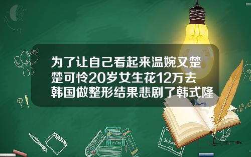 为了让自己看起来温婉又楚楚可怜20岁女生花12万去韩国做整形结果悲剧了韩式隆鼻多少钱