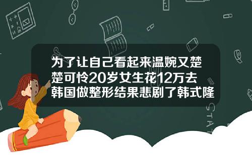 为了让自己看起来温婉又楚楚可怜20岁女生花12万去韩国做整形结果悲剧了韩式隆鼻美容价格
