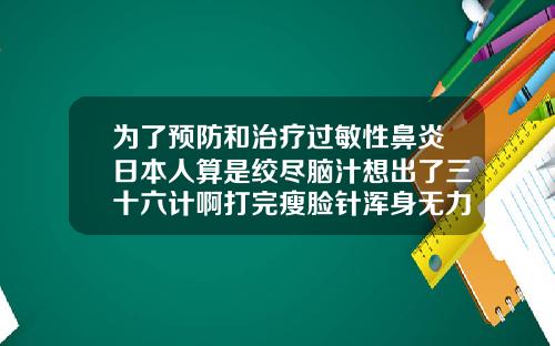 为了预防和治疗过敏性鼻炎日本人算是绞尽脑汁想出了三十六计啊打完瘦脸针浑身无力犯困