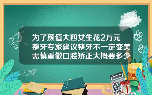 为了颜值大四女生花2万元整牙专家建议整牙不一定变美需慎重做口腔矫正大概要多少钱