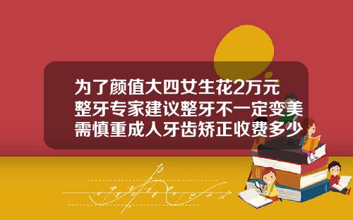 为了颜值大四女生花2万元整牙专家建议整牙不一定变美需慎重成人牙齿矫正收费多少
