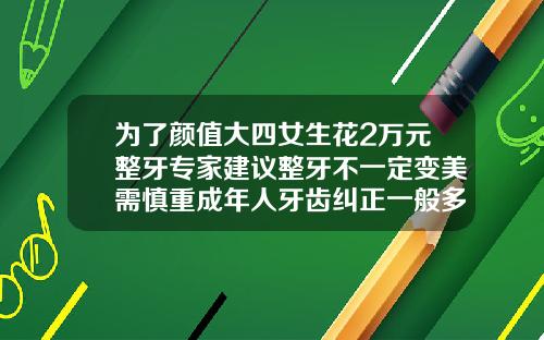 为了颜值大四女生花2万元整牙专家建议整牙不一定变美需慎重成年人牙齿纠正一般多少钱