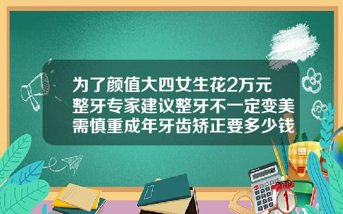 为了颜值大四女生花2万元整牙专家建议整牙不一定变美需慎重成年牙齿矫正要多少钱