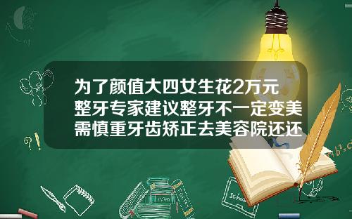 为了颜值大四女生花2万元整牙专家建议整牙不一定变美需慎重牙齿矫正去美容院还还是牙科好