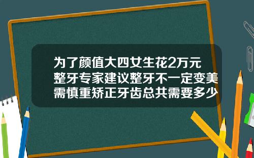 为了颜值大四女生花2万元整牙专家建议整牙不一定变美需慎重矫正牙齿总共需要多少钱