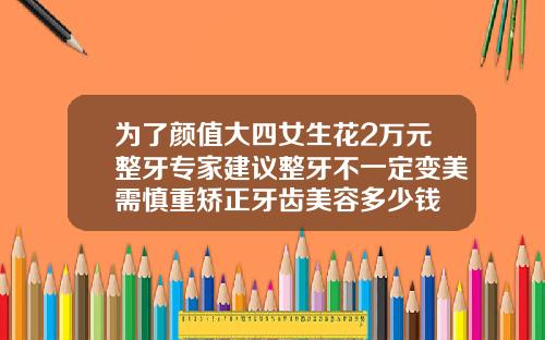 为了颜值大四女生花2万元整牙专家建议整牙不一定变美需慎重矫正牙齿美容多少钱