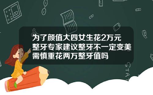 为了颜值大四女生花2万元整牙专家建议整牙不一定变美需慎重花两万整牙值吗