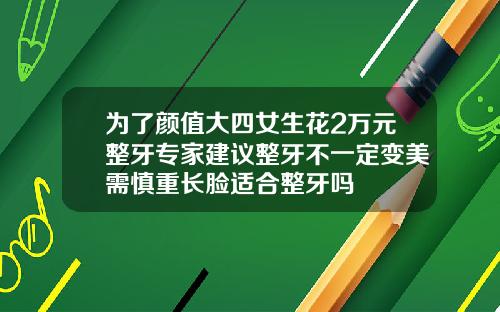 为了颜值大四女生花2万元整牙专家建议整牙不一定变美需慎重长脸适合整牙吗