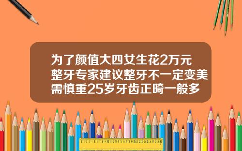 为了颜值大四女生花2万元整牙专家建议整牙不一定变美需慎重25岁牙齿正畸一般多少钱