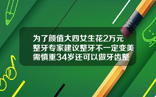 为了颜值大四女生花2万元整牙专家建议整牙不一定变美需慎重34岁还可以做牙齿整形吗视频