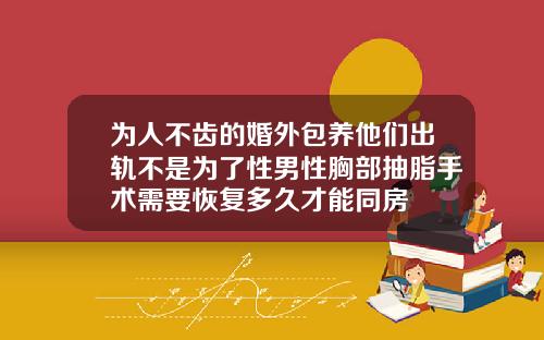 为人不齿的婚外包养他们出轨不是为了性男性胸部抽脂手术需要恢复多久才能同房