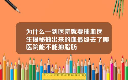 为什么一到医院就要抽血医生揭秘抽出来的血最终去了哪医院能不能抽脂肪