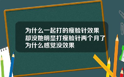 为什么一起打的瘦脸针效果却没她明显打瘦脸针两个月了为什么感觉没效果