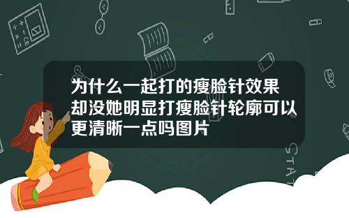 为什么一起打的瘦脸针效果却没她明显打瘦脸针轮廓可以更清晰一点吗图片