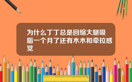 为什么丁丁总是回缩大腿吸脂一个月了还有木木和牵拉感觉