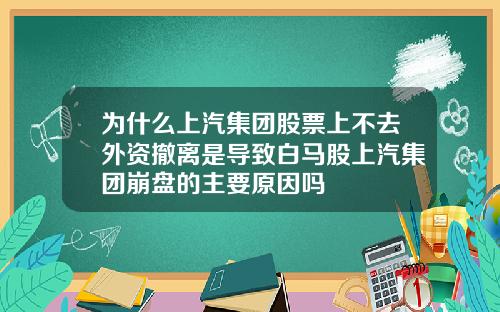 为什么上汽集团股票上不去外资撤离是导致白马股上汽集团崩盘的主要原因吗