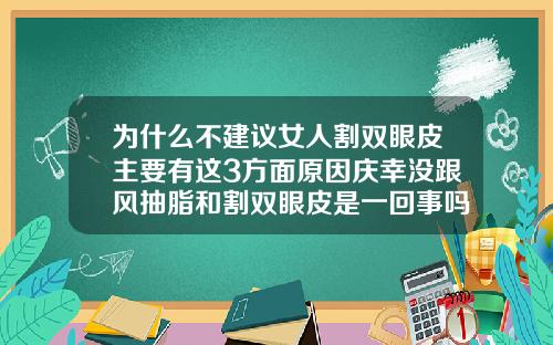 为什么不建议女人割双眼皮主要有这3方面原因庆幸没跟风抽脂和割双眼皮是一回事吗