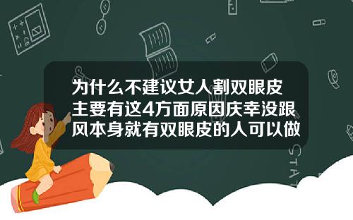 为什么不建议女人割双眼皮主要有这4方面原因庆幸没跟风本身就有双眼皮的人可以做双眼皮吗