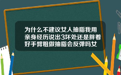 为什么不建议女人抽脂我用亲身经历说出3坏处还是胖着好手臂粗做抽脂会反弹吗女