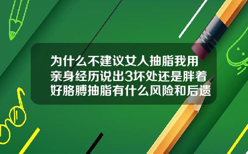 为什么不建议女人抽脂我用亲身经历说出3坏处还是胖着好胳膊抽脂有什么风险和后遗症嘛