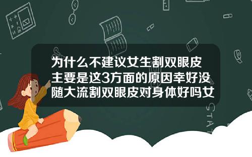 为什么不建议女生割双眼皮主要是这3方面的原因幸好没随大流割双眼皮对身体好吗女生