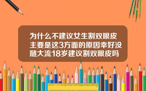 为什么不建议女生割双眼皮主要是这3方面的原因幸好没随大流18岁建议割双眼皮吗女生