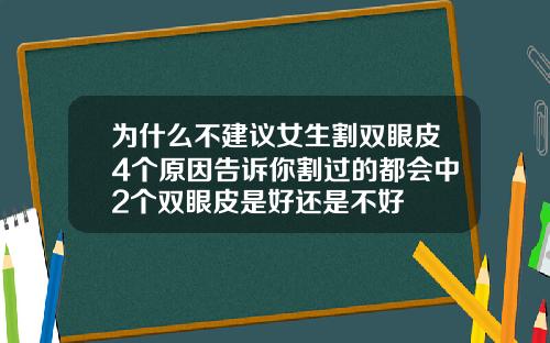为什么不建议女生割双眼皮4个原因告诉你割过的都会中2个双眼皮是好还是不好