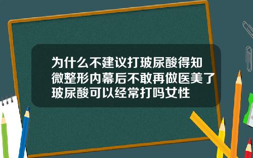 为什么不建议打玻尿酸得知微整形内幕后不敢再做医美了玻尿酸可以经常打吗女性