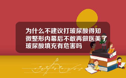 为什么不建议打玻尿酸得知微整形内幕后不敢再做医美了玻尿酸填充有危害吗