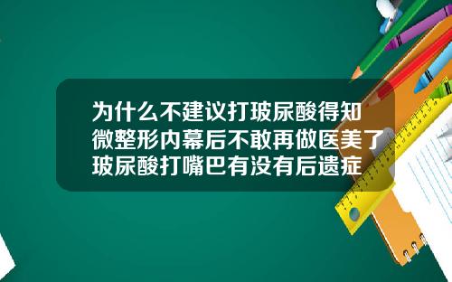 为什么不建议打玻尿酸得知微整形内幕后不敢再做医美了玻尿酸打嘴巴有没有后遗症