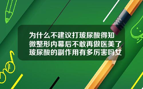 为什么不建议打玻尿酸得知微整形内幕后不敢再做医美了玻尿酸的副作用有多厉害吗女性