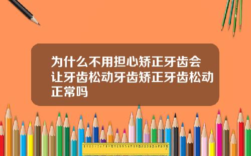 为什么不用担心矫正牙齿会让牙齿松动牙齿矫正牙齿松动正常吗