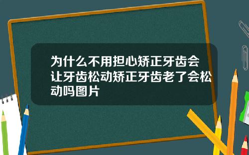 为什么不用担心矫正牙齿会让牙齿松动矫正牙齿老了会松动吗图片